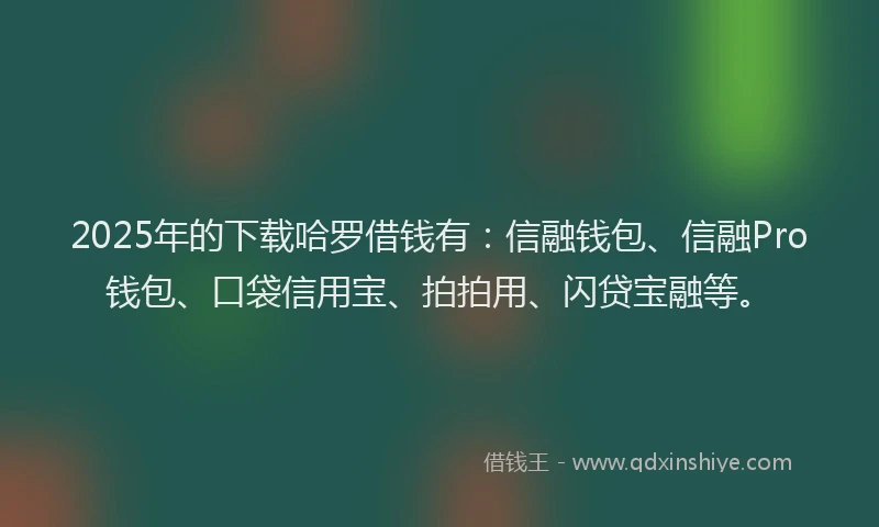 2025年的下载哈罗借钱有：信融钱包、信融Pro钱包、口袋信用宝、拍拍用、闪贷宝融等。