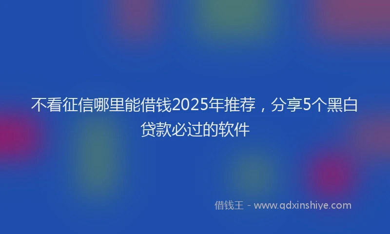 不看征信哪里能借钱2025年推荐，分享5个黑白贷款必过的软件