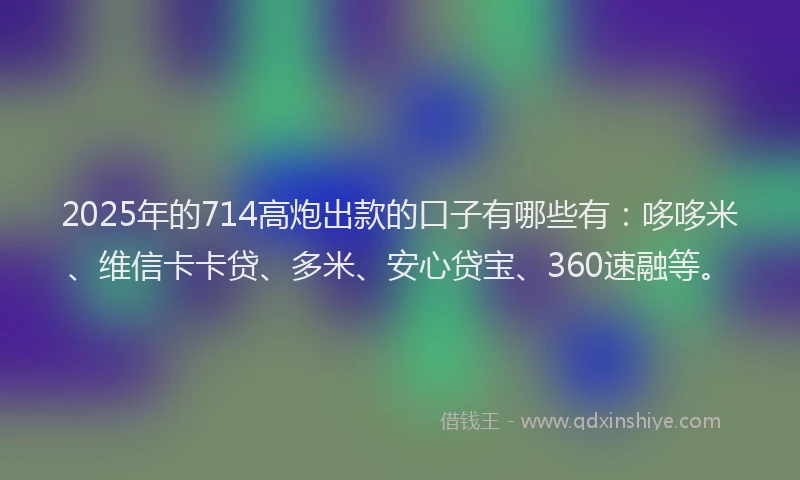 2025年的714高炮出款的口子有哪些有：哆哆米、维信卡卡贷、多米、安心贷宝、360速融等。