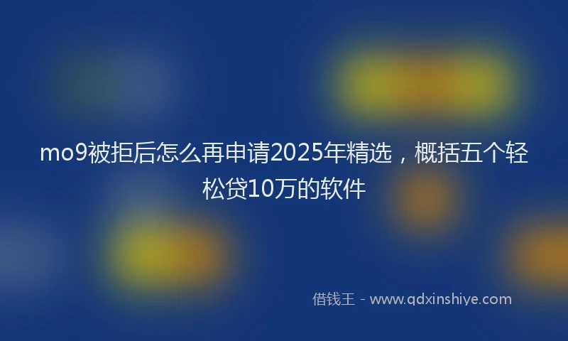 mo9被拒后怎么再申请2025年精选，概括五个轻松贷10万的软件