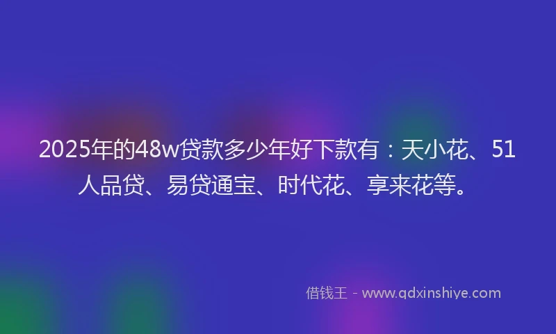 2025年的48w贷款多少年好下款有：天小花、51人品贷、易贷通宝、时代花、享来花等。