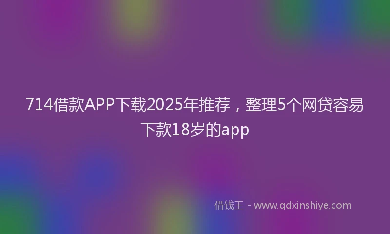714借款APP下载2025年推荐，整理5个网贷容易下款18岁的app