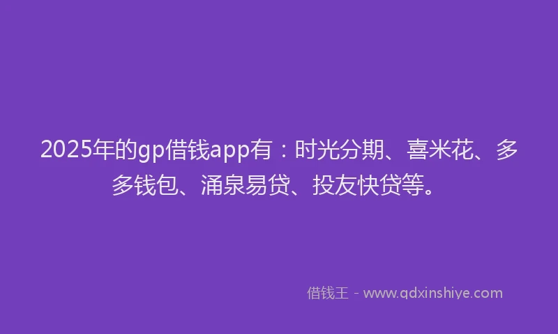 2025年的gp借钱app有：时光分期、喜米花、多多钱包、涌泉易贷、投友快贷等。