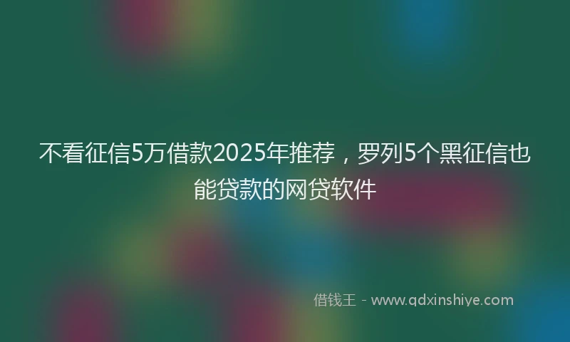 不看征信5万借款2025年推荐，罗列5个黑征信也能贷款的网贷软件