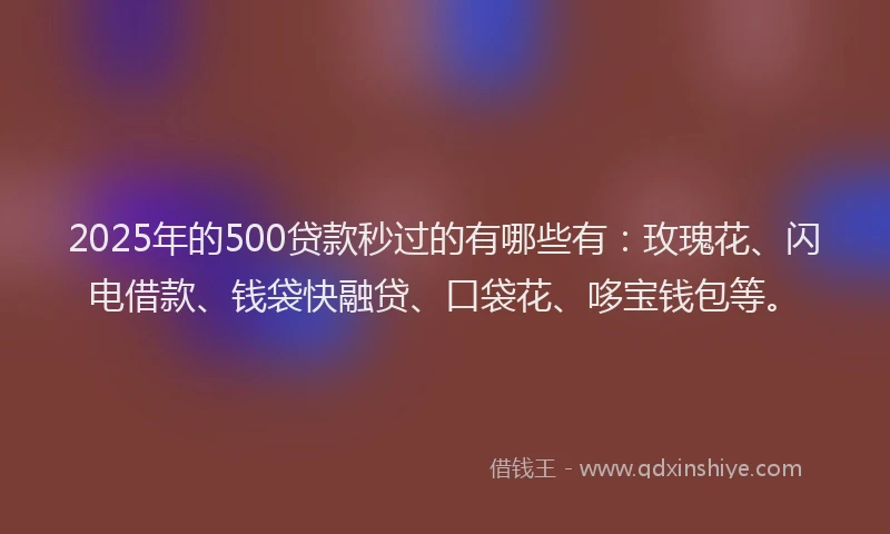 2025年的500贷款秒过的有哪些有：玫瑰花、闪电借款、钱袋快融贷、口袋花、哆宝钱包等。