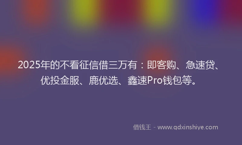 2025年的不看征信借三万有：即客购、急速贷、优投金服、鹿优选、鑫速Pro钱包等。