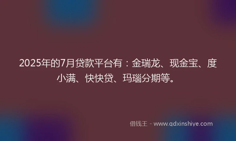 2025年的7月贷款平台有：金瑞龙、现金宝、度小满、快快贷、玛瑙分期等。