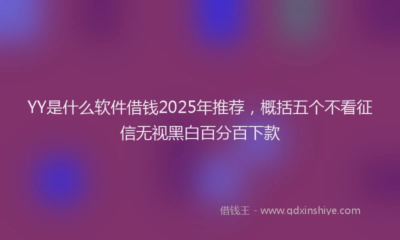 YY是什么软件借钱2025年推荐，概括五个不看征信无视黑白百分百下款