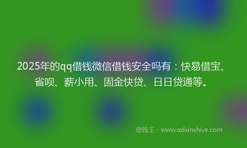 2025年的qq借钱微信借钱安全吗有：快易借宝、省呗、薪小用、固金快贷、日日贷通等。