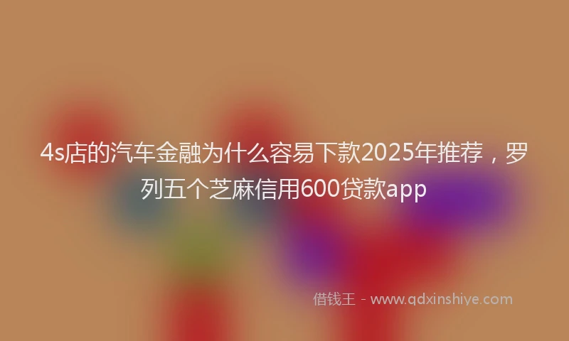 4s店的汽车金融为什么容易下款2025年推荐，罗列五个芝麻信用600贷款app