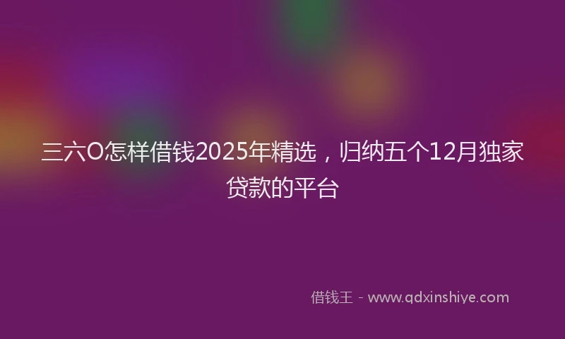 三六O怎样借钱2025年精选，归纳五个12月独家贷款的平台