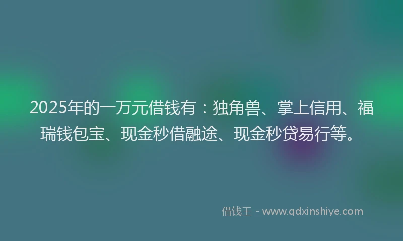 2025年的一万元借钱有：独角兽、掌上信用、福瑞钱包宝、现金秒借融途、现金秒贷易行等。