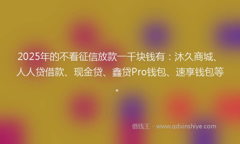 2025年的不看征信放款一千块钱有：沐久商城、人人贷借款、现金贷、鑫贷Pro钱包、速享钱包等。