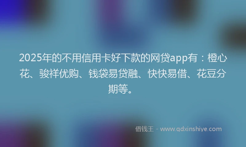 2025年的不用信用卡好下款的网贷app有：橙心花、骏祥优购、钱袋易贷融、快快易借、花豆分期等。