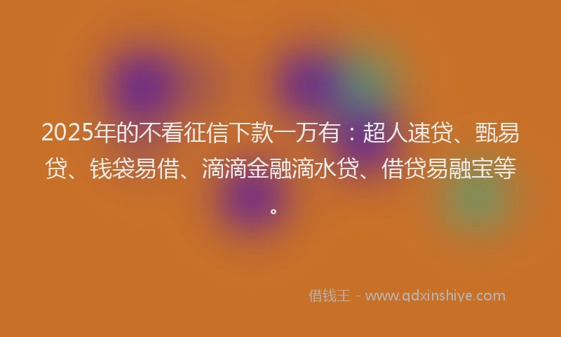 2025年的不看征信下款一万有：超人速贷、甄易贷、钱袋易借、滴滴金融滴水贷、借贷易融宝等。