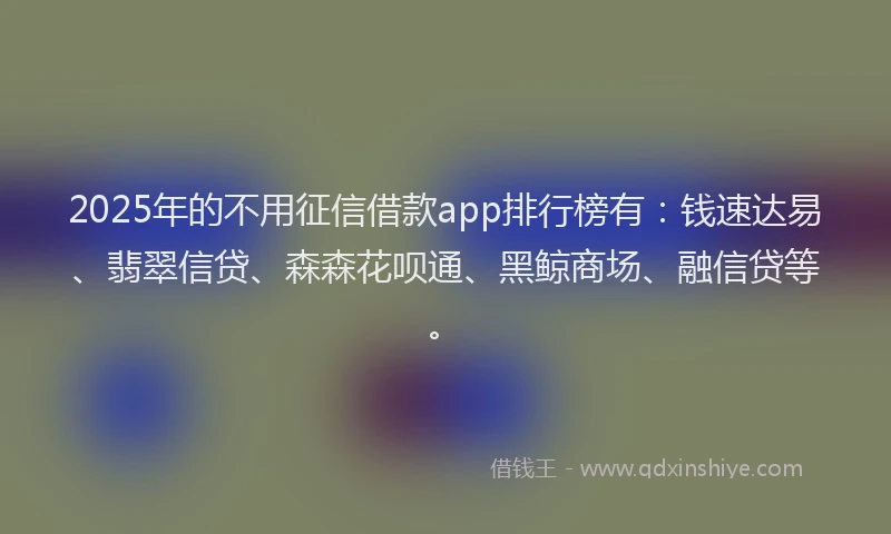 2025年的不用征信借款app排行榜有：钱速达易、翡翠信贷、森森花呗通、黑鲸商场、融信贷等。