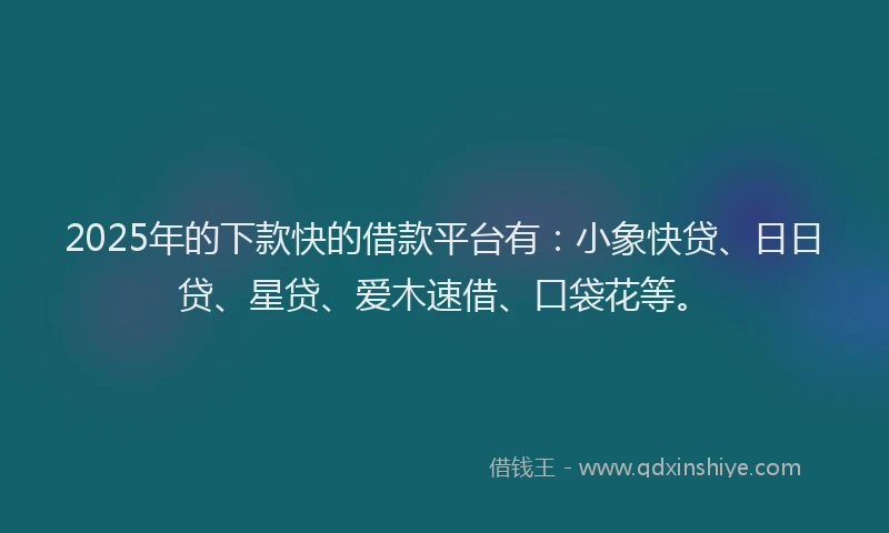 2025年的下款快的借款平台有：小象快贷、日日贷、星贷、爱木速借、口袋花等。