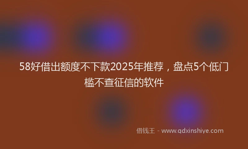 58好借出额度不下款2025年推荐，盘点5个低门槛不查征信的软件