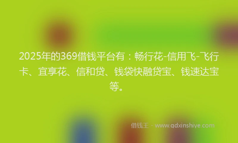 2025年的369借钱平台有：畅行花-信用飞-飞行卡、宜享花、信和贷、钱袋快融贷宝、钱速达宝等。