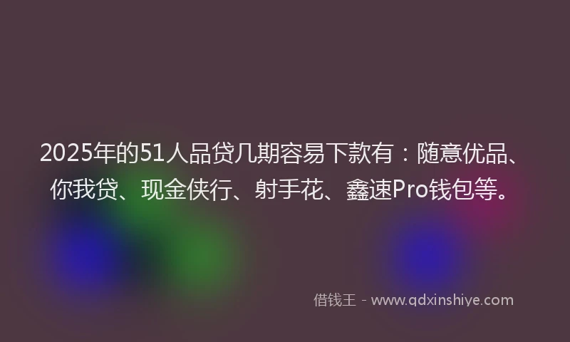 2025年的51人品贷几期容易下款有：随意优品、你我贷、现金侠行、射手花、鑫速Pro钱包等。