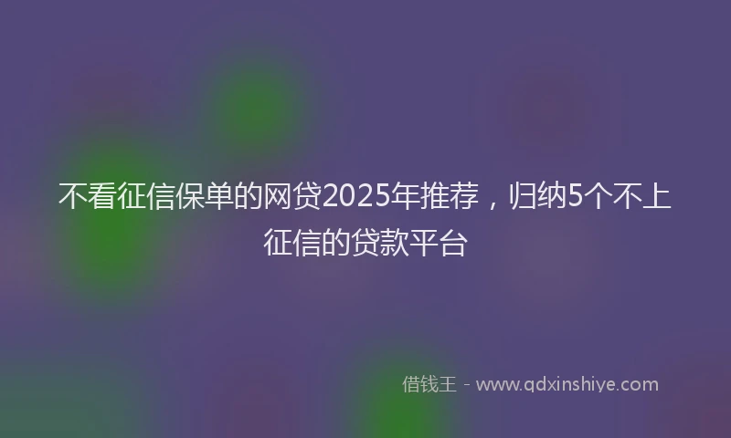 不看征信保单的网贷2025年推荐，归纳5个不上征信的贷款平台