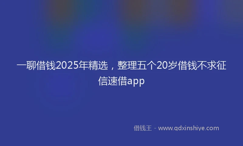 一聊借钱2025年精选，整理五个20岁借钱不求征信速借app
