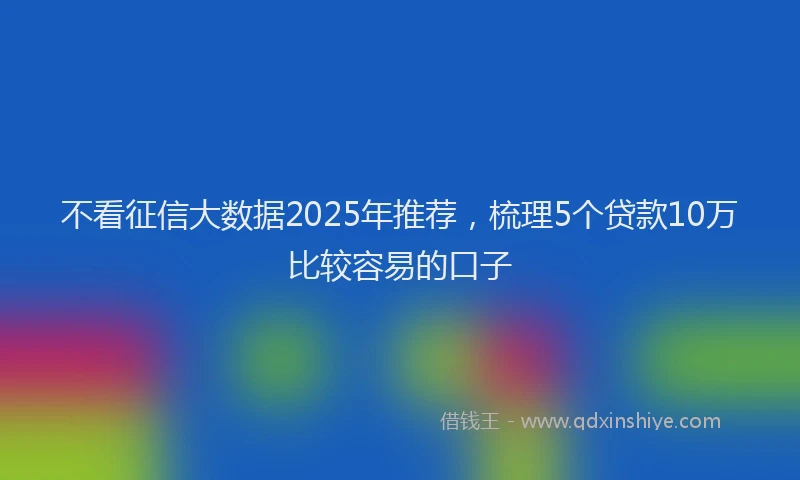 不看征信大数据2025年推荐，梳理5个贷款10万比较容易的口子