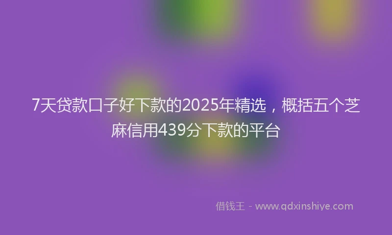 7天贷款口子好下款的2025年精选，概括五个芝麻信用439分下款的平台