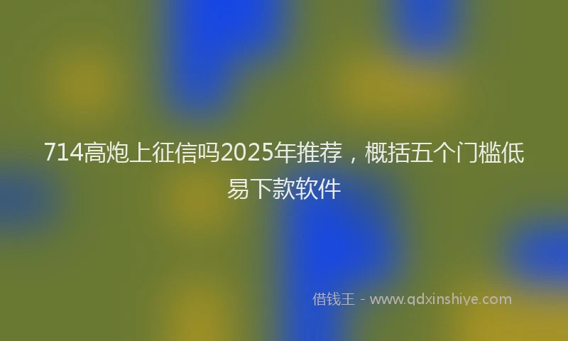 714高炮上征信吗2025年推荐，概括五个门槛低易下款软件
