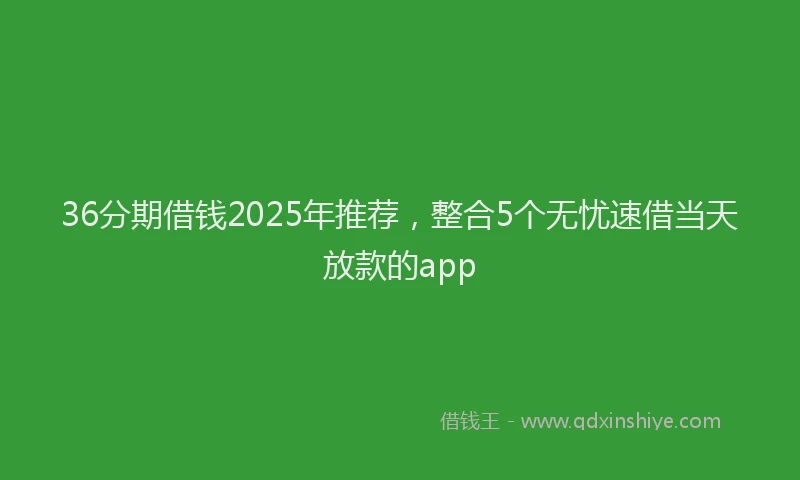 36分期借钱2025年推荐，整合5个无忧速借当天放款的app