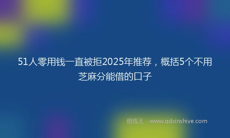 51人零用钱一直被拒2025年推荐，概括5个不用芝麻分能借的口子