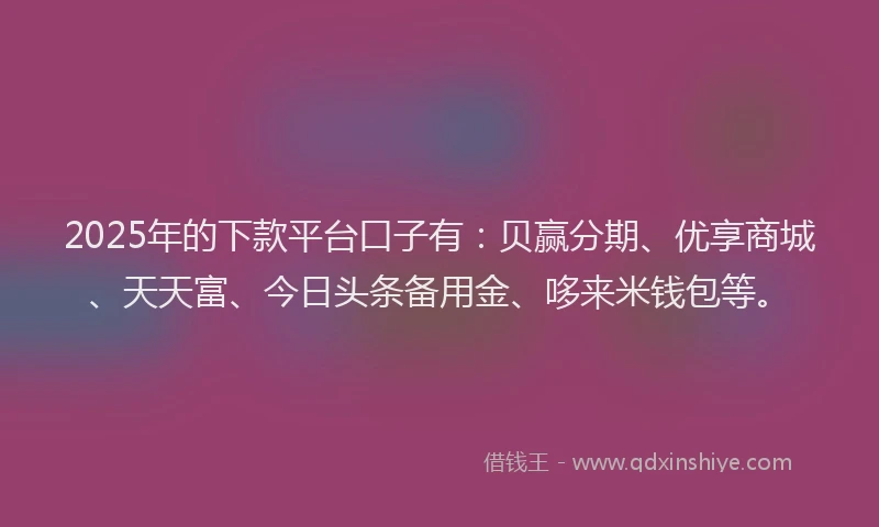 2025年的下款平台口子有：贝赢分期、优享商城、天天富、今日头条备用金、哆来米钱包等。