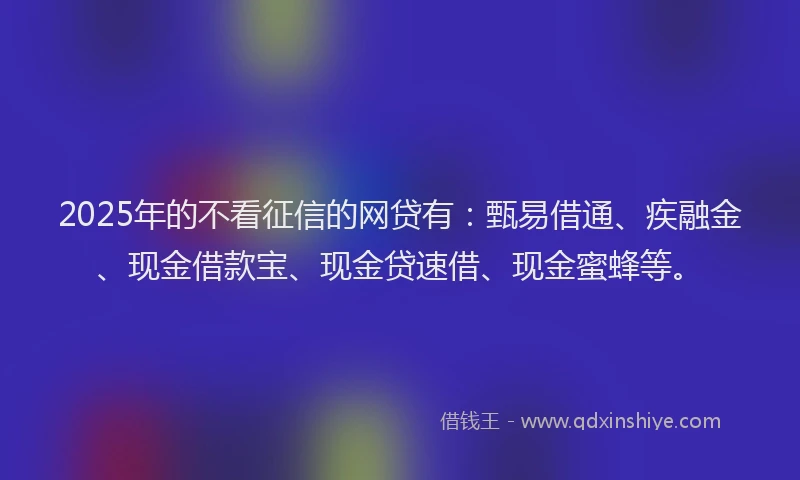 2025年的不看征信的网贷有：甄易借通、疾融金、现金借款宝、现金贷速借、现金蜜蜂等。