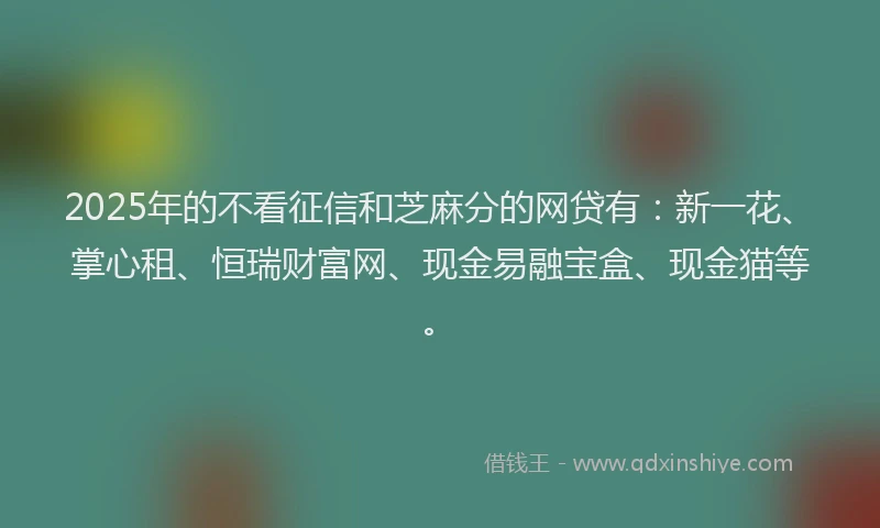 2025年的不看征信和芝麻分的网贷有：新一花、掌心租、恒瑞财富网、现金易融宝盒、现金猫等。