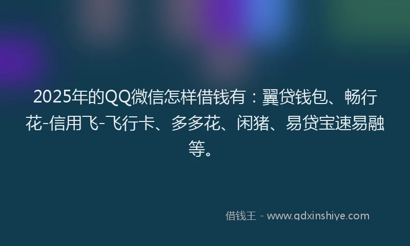 2025年的QQ微信怎样借钱有：翼贷钱包、畅行花-信用飞-飞行卡、多多花、闲猪、易贷宝速易融等。