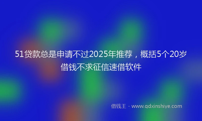 51贷款总是申请不过2025年推荐，概括5个20岁借钱不求征信速借软件