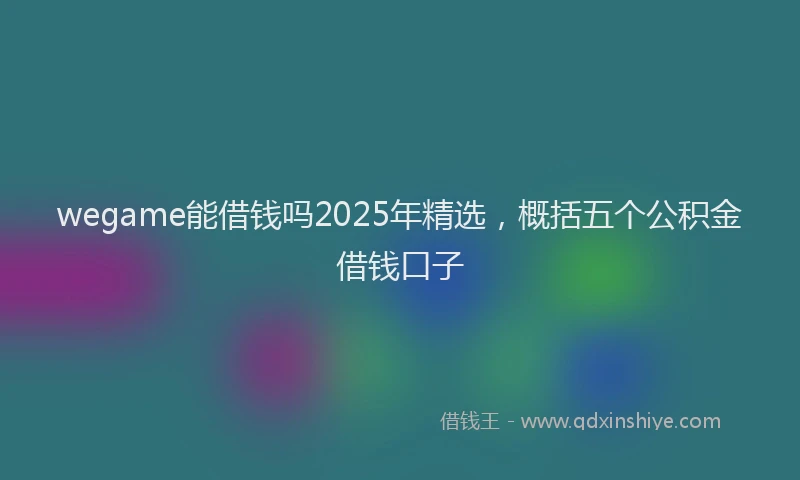 wegame能借钱吗2025年精选，概括五个公积金借钱口子