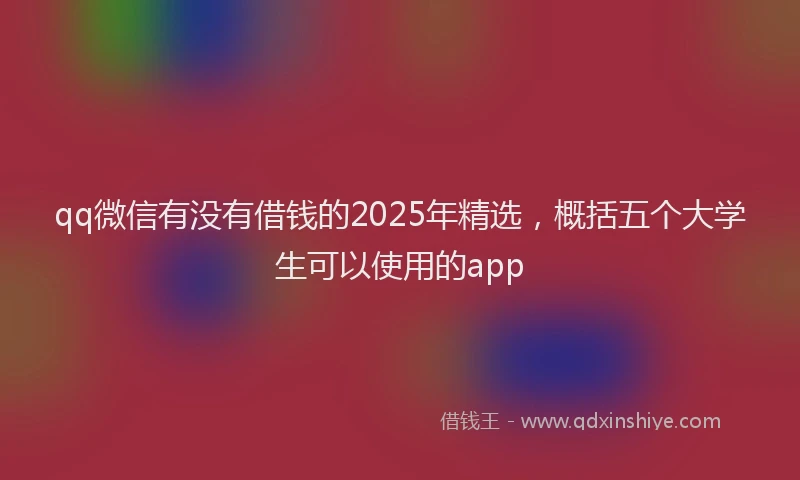 qq微信有没有借钱的2025年精选，概括五个大学生可以使用的app