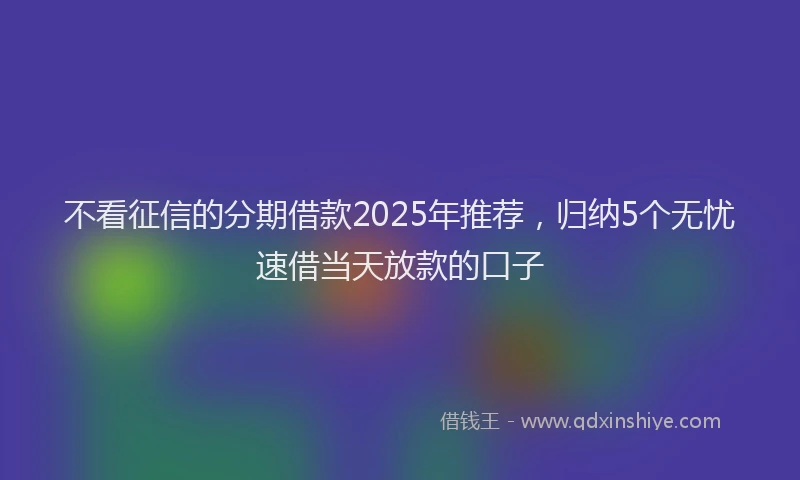 不看征信的分期借款2025年推荐，归纳5个无忧速借当天放款的口子