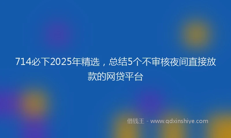 714必下2025年精选，总结5个不审核夜间直接放款的网贷平台