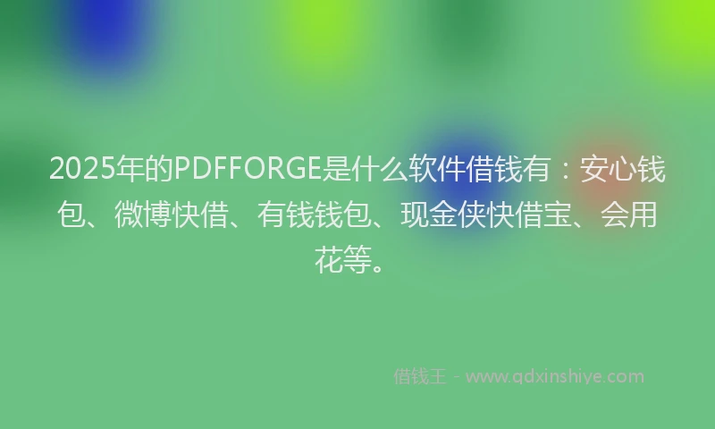 2025年的PDFFORGE是什么软件借钱有：安心钱包、微博快借、有钱钱包、现金侠快借宝、会用花等。