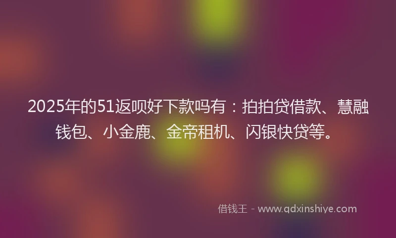 2025年的51返呗好下款吗有：拍拍贷借款、慧融钱包、小金鹿、金帝租机、闪银快贷等。