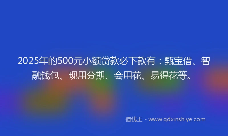 2025年的500元小额贷款必下款有：甄宝借、智融钱包、现用分期、会用花、易得花等。