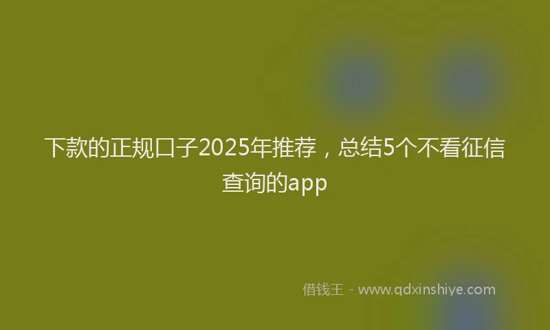 下款的正规口子2025年推荐，总结5个不看征信查询的app