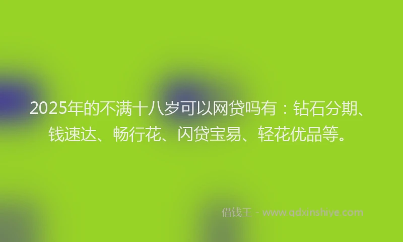 2025年的不满十八岁可以网贷吗有：钻石分期、钱速达、畅行花、闪贷宝易、轻花优品等。