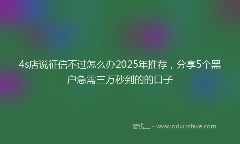 4s店说征信不过怎么办2025年推荐，分享5个黑户急需三万秒到的的口子