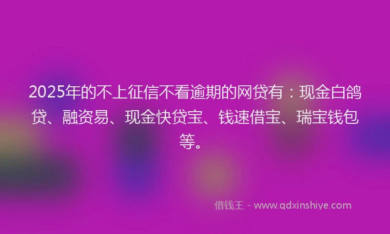 2025年的不上征信不看逾期的网贷有：现金白鸽贷、融资易、现金快贷宝、钱速借宝、瑞宝钱包等。