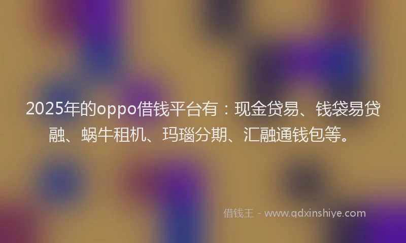 2025年的oppo借钱平台有：现金贷易、钱袋易贷融、蜗牛租机、玛瑙分期、汇融通钱包等。
