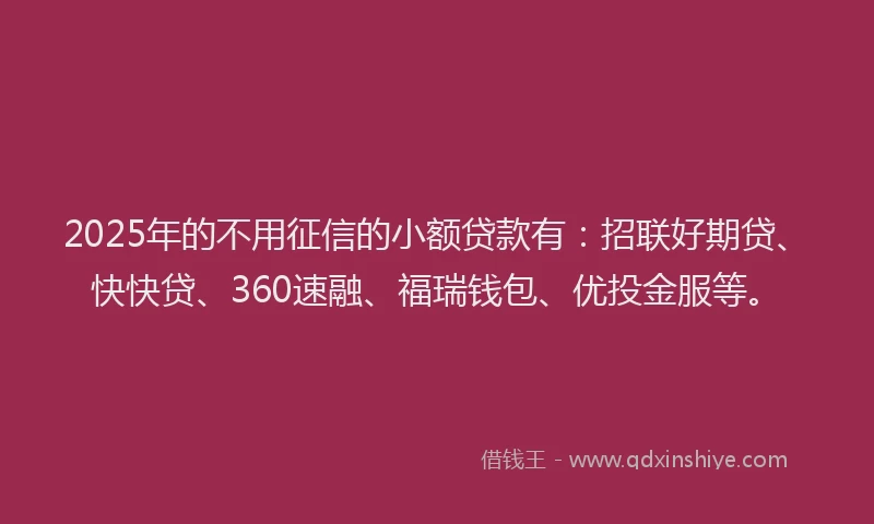 2025年的不用征信的小额贷款有：招联好期贷、快快贷、360速融、福瑞钱包、优投金服等。