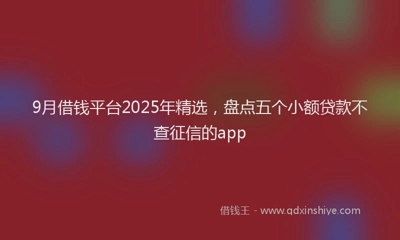 9月借钱平台2025年精选，盘点五个小额贷款不查征信的app